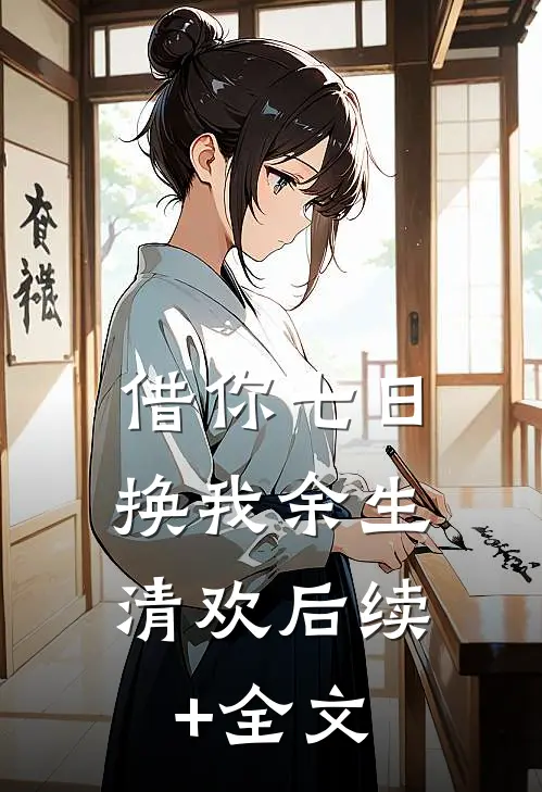 借你七日，换我余生清欢后续+全文