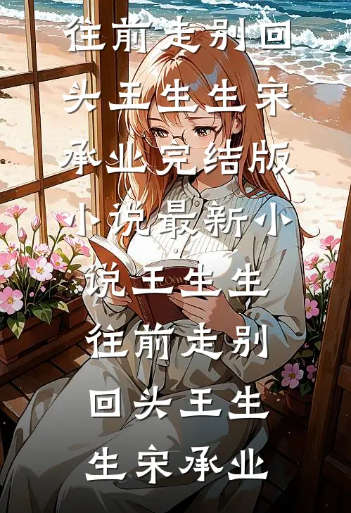 王生生，往前走别回头王生生宋承业完结版小说_最新小说王生生，往前走别回头(王生生宋承业)
