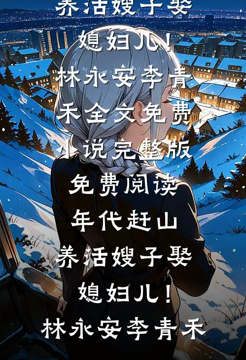 年代赶山：养活嫂子娶媳妇儿！林永安李青禾全文免费小说_完整版免费阅读年代赶山：养活嫂子娶媳妇儿！林永安李青禾