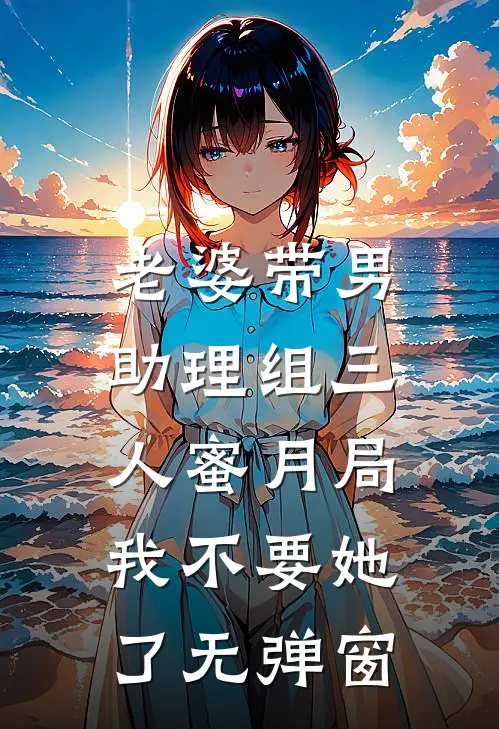 老婆带男助理组三人蜜月局，我不要她了无弹窗