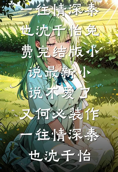 不爱了，又何必装作一往情深(秦也沈千怡)免费完结版小说_最新小说不爱了，又何必装作一往情深秦也沈千怡