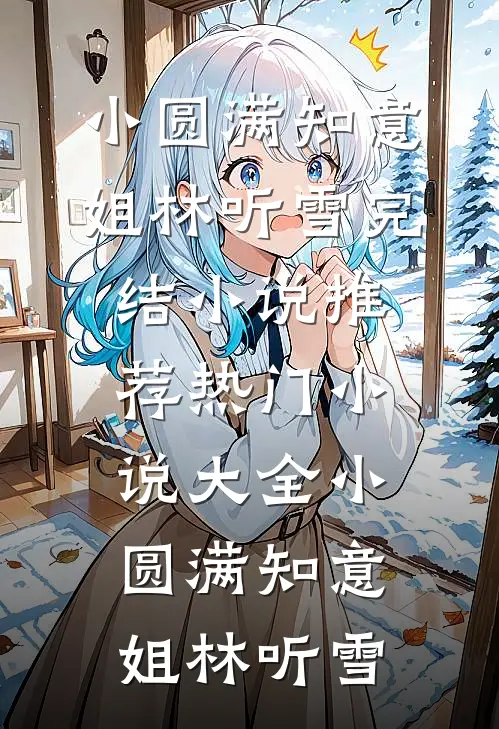 小圆满(知意姐林听雪)完结小说推荐_热门小说大全小圆满知意姐林听雪