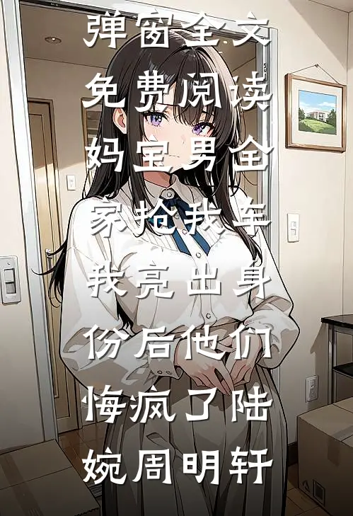 妈宝男全家抢我车，我亮出身份后他们悔疯了陆婉周明轩无弹窗小说免费阅读_无弹窗全文免费阅读妈宝男全家抢我车，我亮出身份后他们悔疯了陆婉周明轩