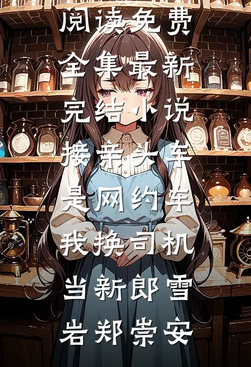接亲头车是网约车，我换司机当新郎雪岩郑崇安全文阅读免费全集_最新完结小说接亲头车是网约车，我换司机当新郎雪岩郑崇安