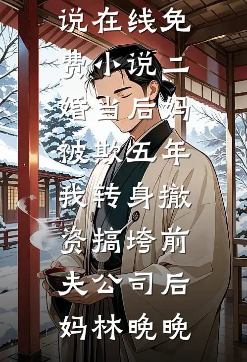 二婚当后妈被欺五年，我转身撤资搞垮前夫公司(后妈林晚晚)完结的小说_在线免费小说二婚当后妈被欺五年，我转身撤资搞垮前夫公司后妈林晚晚