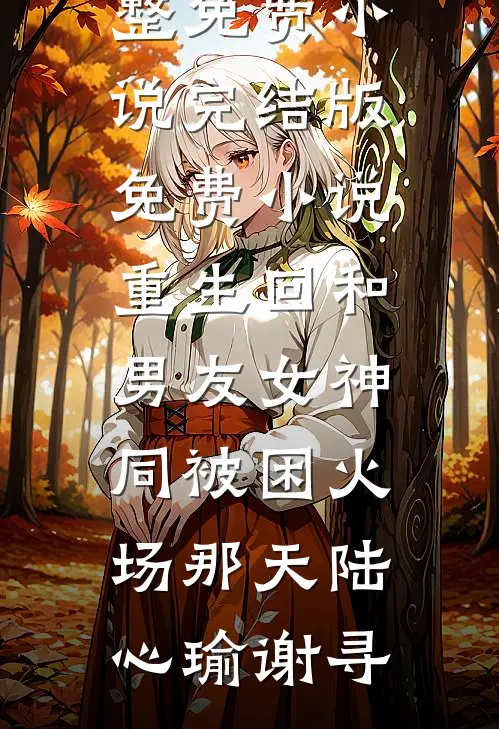 重生回和男友女神同被困火场那天(陆心瑜谢寻)完整免费小说_完结版免费小说重生回和男友女神同被困火场那天(陆心瑜谢寻)