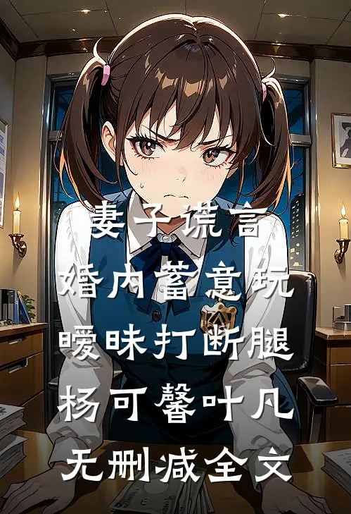 妻子谎言，婚内蓄意玩暧昧打断腿杨可馨叶凡无删减全文