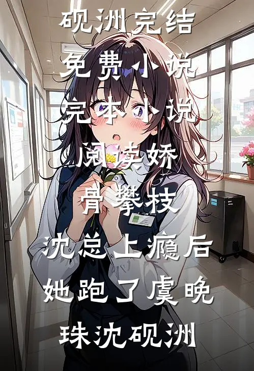 娇骨攀枝，沈总上瘾后她跑了虞晚珠沈砚洲完结免费小说_完本小说阅读娇骨攀枝，沈总上瘾后她跑了虞晚珠沈砚洲