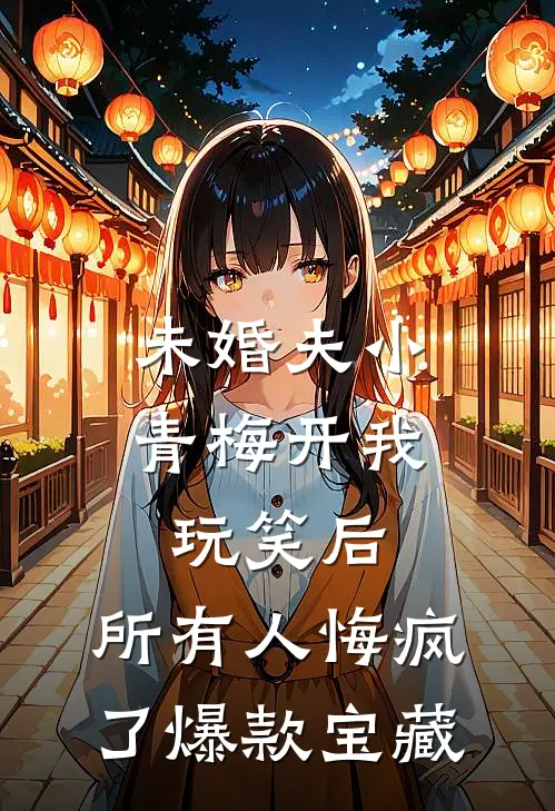 未婚夫小青梅开我玩笑后，所有人悔疯了爆款宝藏