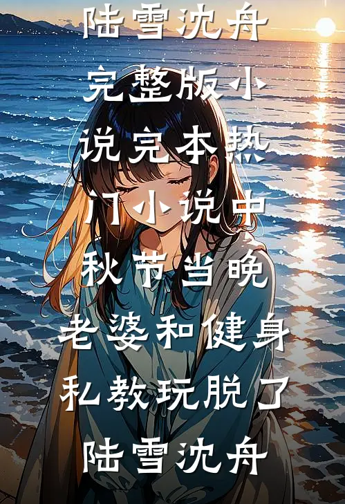 中秋节当晚，老婆和健身私教玩脱了陆雪沈舟完整版小说_完本热门小说中秋节当晚，老婆和健身私教玩脱了陆雪沈舟