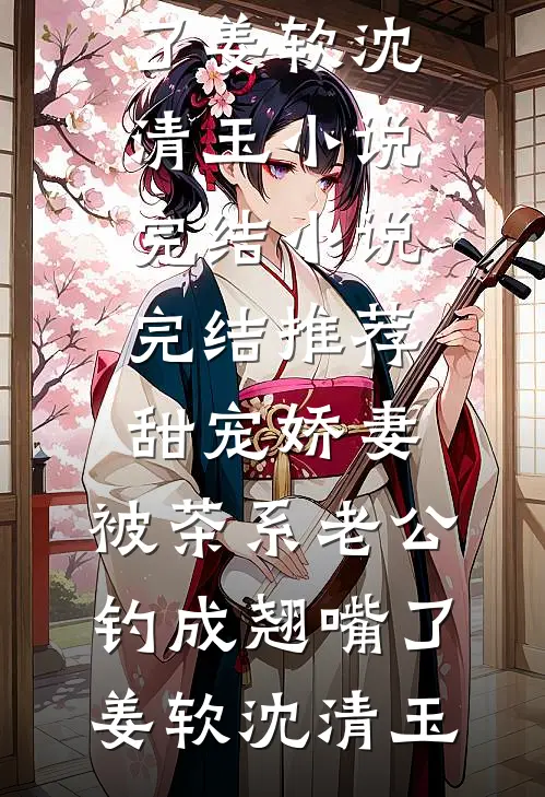 甜宠娇妻，被茶系老公钓成翘嘴了(姜软沈清玉)小说完结_小说完结推荐甜宠娇妻，被茶系老公钓成翘嘴了姜软沈清玉