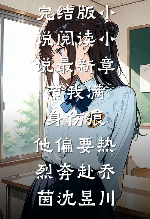 我满身伤痕，他偏要热烈奔赴(乔茵沈昱川)完结版小说阅读_小说最新章节我满身伤痕，他偏要热烈奔赴乔茵沈昱川
