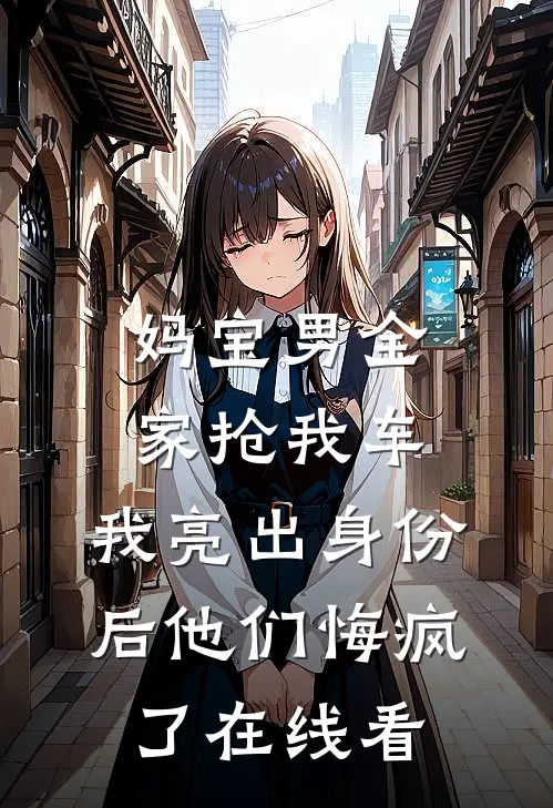 妈宝男全家抢我车，我亮出身份后他们悔疯了在线看