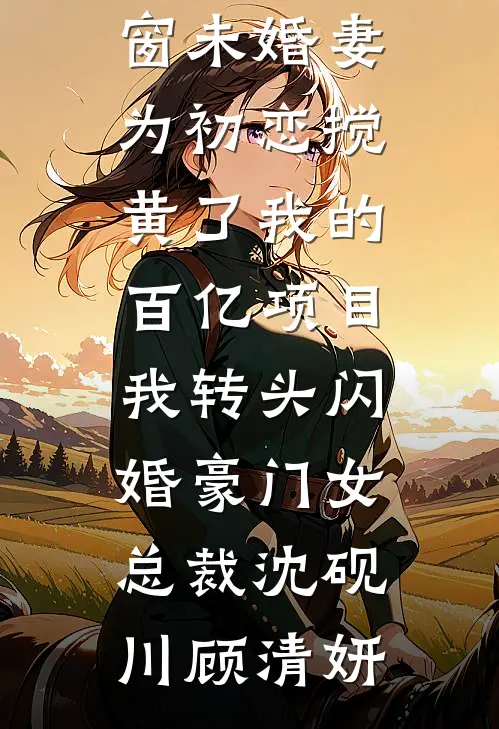 未婚妻为初恋搅黄了我的百亿项目，我转头闪婚豪门女总裁(沈砚川顾清妍)免费小说完整版_小说免费阅读无弹窗未婚妻为初恋搅黄了我的百亿项目，我转头闪婚豪门女总裁(沈砚川顾清妍)