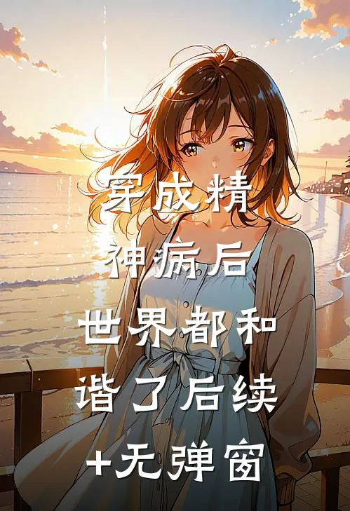 穿成精神病后，世界都和谐了后续+无弹窗