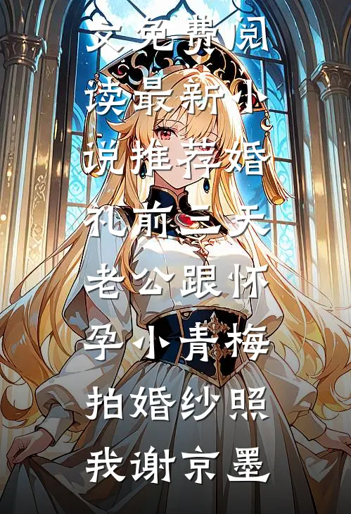 婚礼前三天，老公跟怀孕小青梅拍婚纱照我谢京墨完整版小说全文免费阅读_最新小说推荐婚礼前三天，老公跟怀孕小青梅拍婚纱照我谢京墨