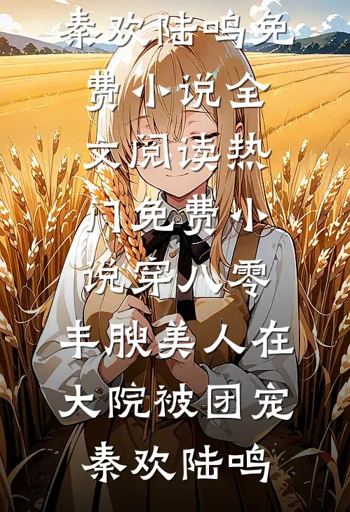 穿八零，丰腴美人在大院被团宠(秦欢陆鸣)免费小说全文阅读_热门免费小说穿八零，丰腴美人在大院被团宠秦欢陆鸣