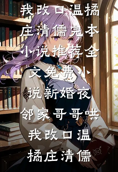 新婚夜，邻家哥哥哄我改口温橘庄清儒完本小说推荐_全文免费小说新婚夜，邻家哥哥哄我改口(温橘庄清儒)