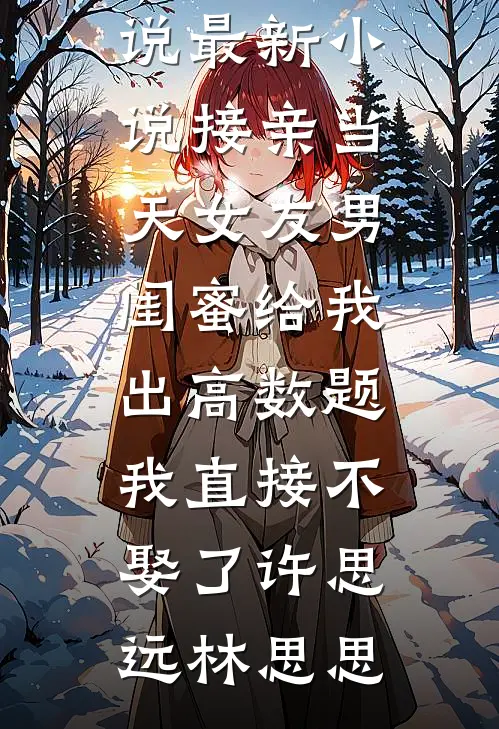 接亲当天女友男闺蜜给我出高数题，我直接不娶了许思远林思思最新全本小说_最新小说接亲当天女友男闺蜜给我出高数题，我直接不娶了(许思远林思思)