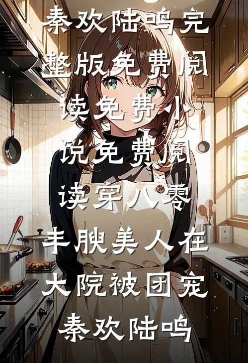 穿八零，丰腴美人在大院被团宠秦欢陆鸣完整版免费阅读_免费小说免费阅读穿八零，丰腴美人在大院被团宠秦欢陆鸣