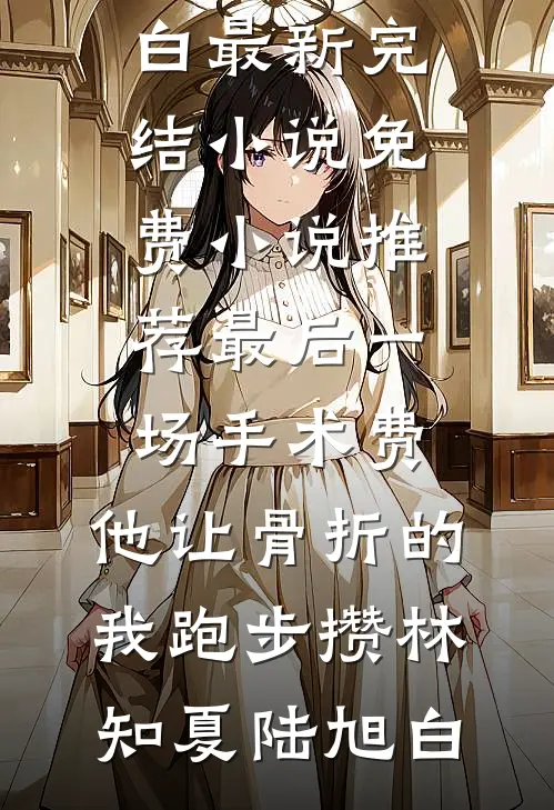 最后一场手术费，他让骨折的我跑步攒林知夏陆旭白最新完结小说_免费小说推荐最后一场手术费，他让骨折的我跑步攒林知夏陆旭白