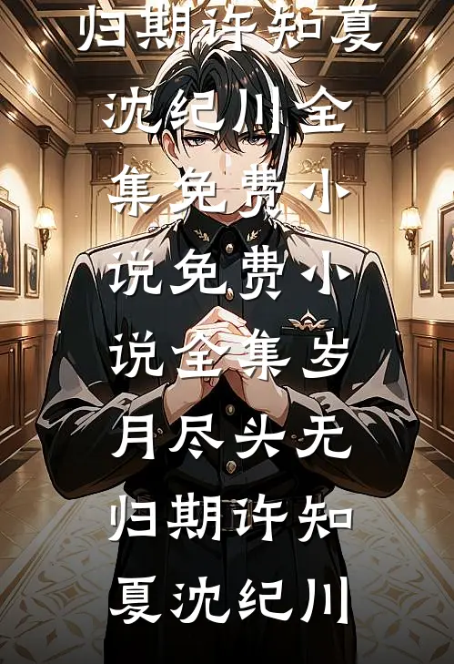 岁月尽头无归期许知夏沈纪川全集免费小说_免费小说全集岁月尽头无归期许知夏沈纪川