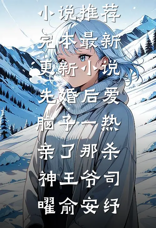 先婚后爱脑子一热亲了那杀神王爷司曜俞安纾小说推荐完本_最新更新小说先婚后爱脑子一热亲了那杀神王爷(司曜俞安纾)