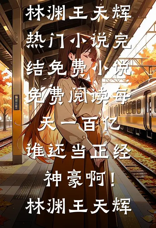 每天一百亿，谁还当正经神豪啊！林渊王天辉热门小说完结_免费小说免费阅读每天一百亿，谁还当正经神豪啊！(林渊王天辉)