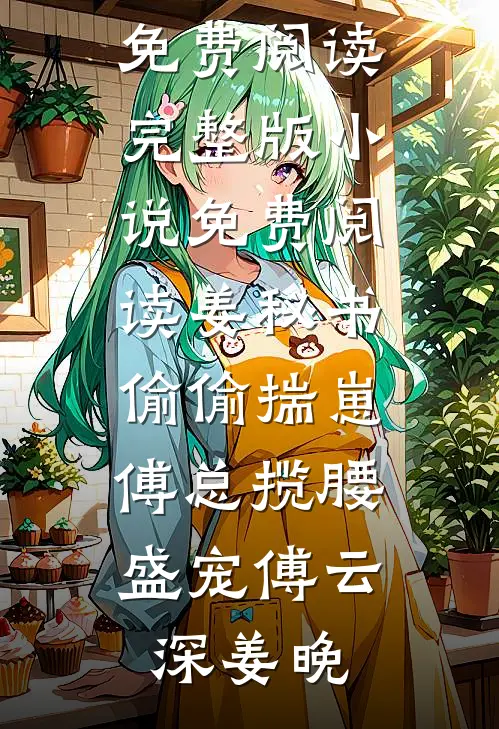 姜秘书偷偷揣崽，傅总揽腰盛宠傅云深姜晚热门小说免费阅读_完整版小说免费阅读姜秘书偷偷揣崽，傅总揽腰盛宠傅云深姜晚