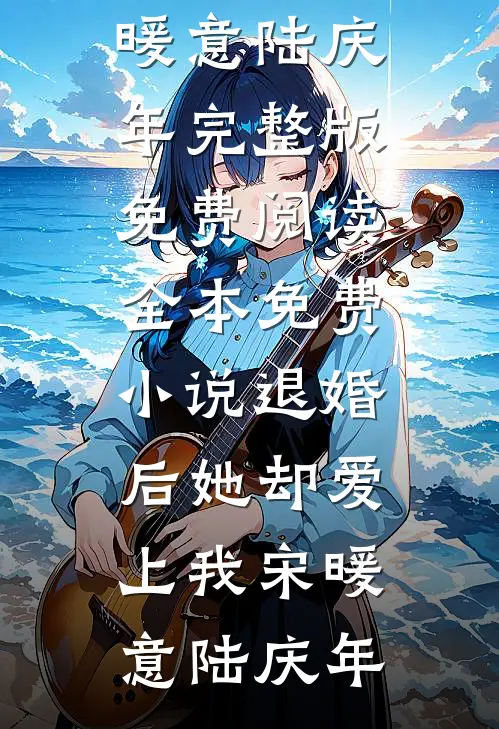 退婚后她却爱上我(宋暖意陆庆年)完整版免费阅读_全本免费小说退婚后她却爱上我(宋暖意陆庆年)