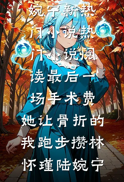 最后一场手术费，她让骨折的我跑步攒(林怀瑾陆婉宁)新热门小说_热门小说阅读最后一场手术费，她让骨折的我跑步攒林怀瑾陆婉宁