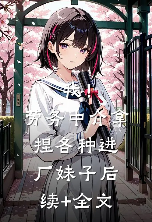 我！劳务中介，拿捏各种进厂妹子后续+全文