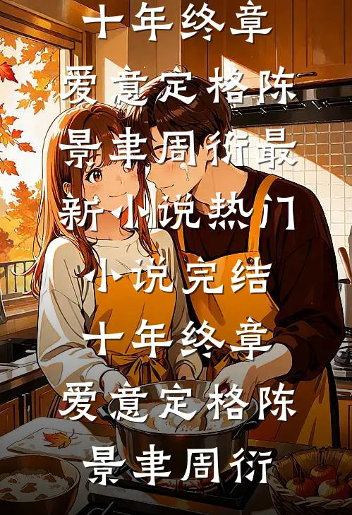 十年终章，爱意定格(陈景聿周衍)最新小说_热门小说完结十年终章，爱意定格(陈景聿周衍)