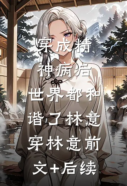 穿成精神病后，世界都和谐了林意穿林意前文+后续