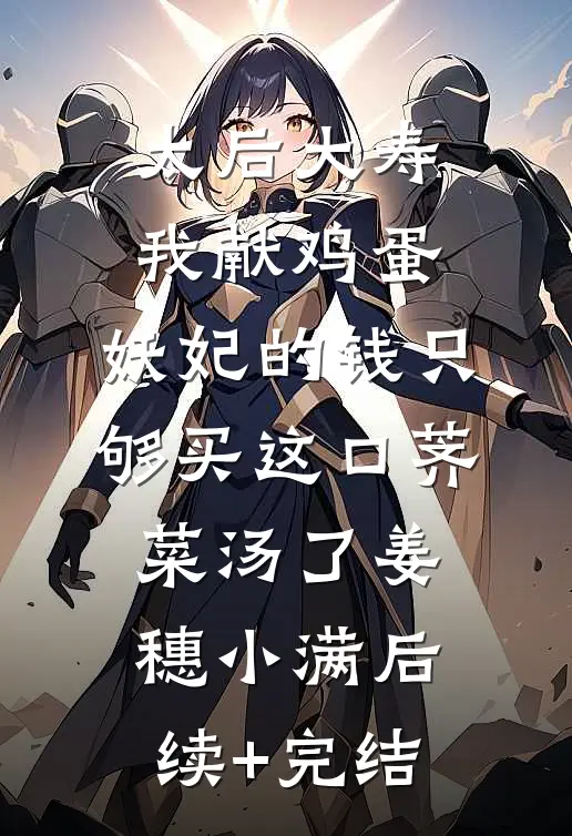 太后大寿我献鸡蛋，妖妃的钱只够买这口荠菜汤了姜穗小满后续+完结