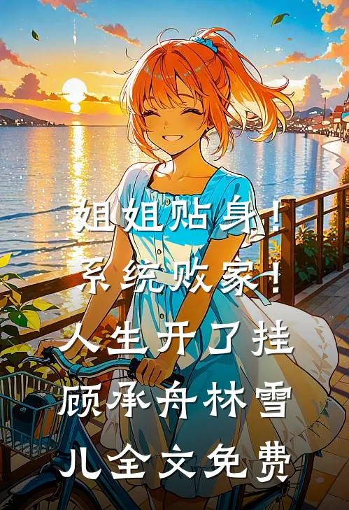姐姐贴身！系统败家！人生开了挂顾承舟林雪儿全文免费
