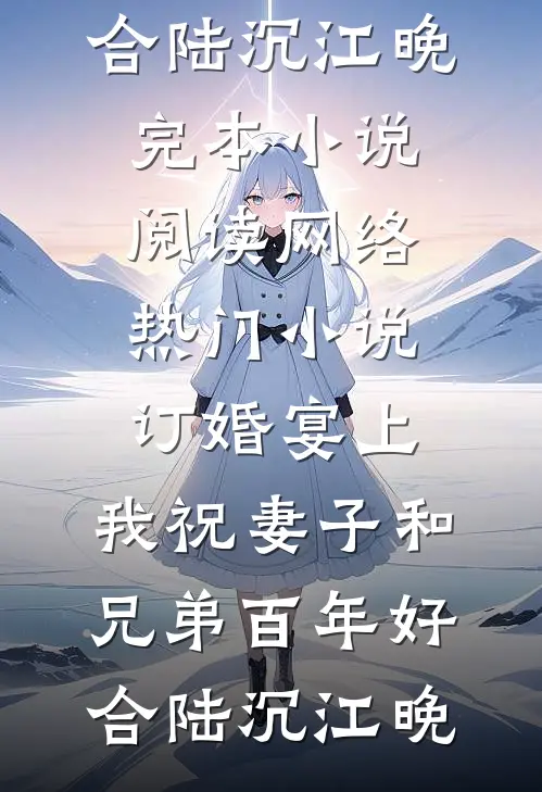 订婚宴上，我祝妻子和兄弟百年好合(陆沉江晚)完本小说阅读_网络热门小说订婚宴上，我祝妻子和兄弟百年好合陆沉江晚