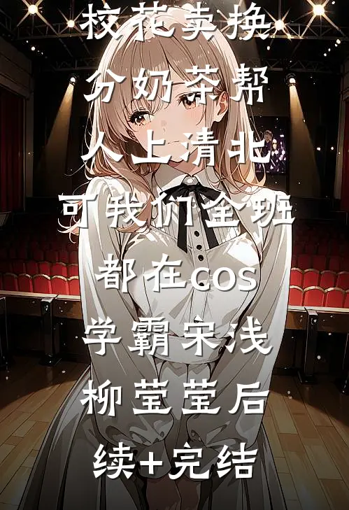 校花卖换分奶茶帮人上清北，可我们全班都在cos学霸宋浅柳莹莹后续+完结