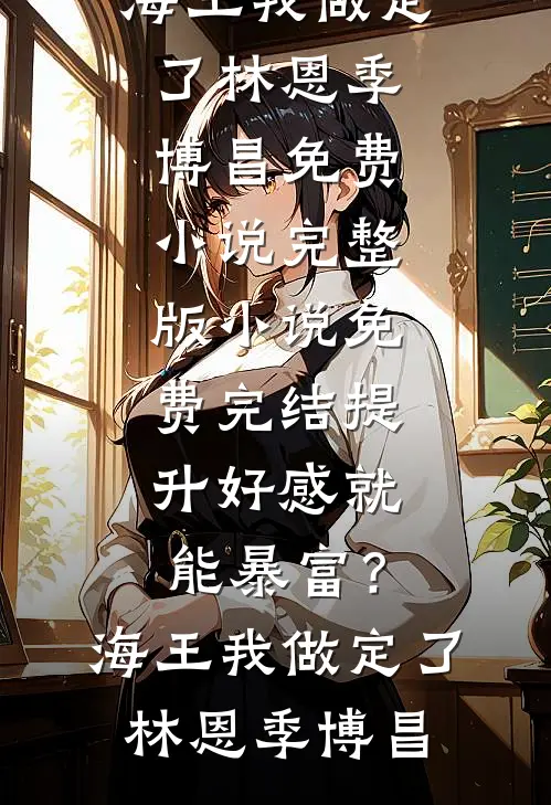 提升好感就能暴富？海王我做定了林恩季博昌免费小说完整版_小说免费完结提升好感就能暴富？海王我做定了(林恩季博昌)