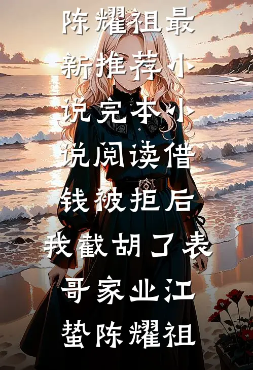 借钱被拒后，我截胡了表哥家业(江蛰陈耀祖)最新推荐小说_完本小说阅读借钱被拒后，我截胡了表哥家业江蛰陈耀祖