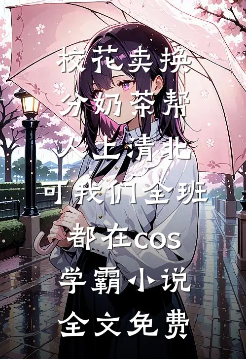 校花卖换分奶茶帮人上清北，可我们全班都在cos学霸小说全文免费