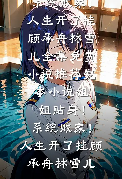姐姐贴身！系统败家！人生开了挂顾承舟林雪儿全集免费小说_推荐完本小说姐姐贴身！系统败家！人生开了挂顾承舟林雪儿