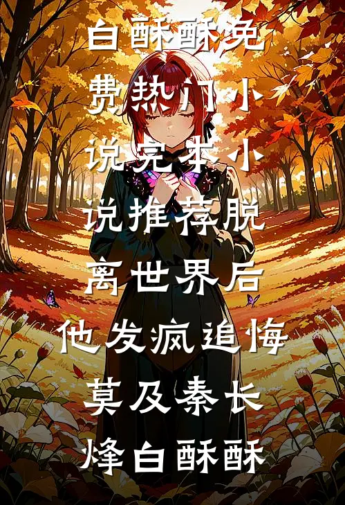 脱离世界后，他发疯追悔莫及秦长烽白酥酥免费热门小说_完本小说推荐脱离世界后，他发疯追悔莫及秦长烽白酥酥