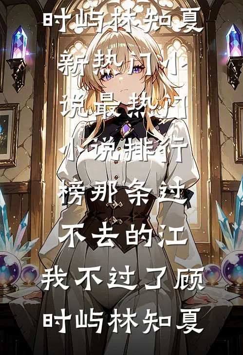 那条过不去的江，我不过了(顾时屿林知夏)新热门小说_最热门小说排行榜那条过不去的江，我不过了(顾时屿林知夏)