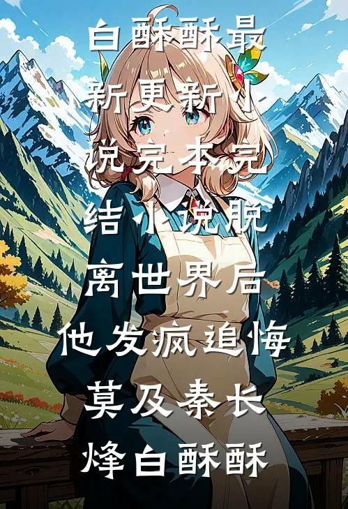 脱离世界后，他发疯追悔莫及秦长烽白酥酥最新更新小说_完本完结小说脱离世界后，他发疯追悔莫及秦长烽白酥酥