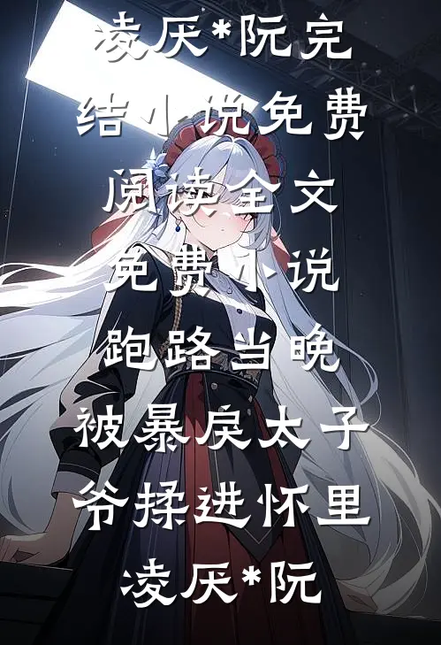 跑路当晚，被暴戾太子爷揉进怀里凌厌*阮完结小说免费阅读_全文免费小说跑路当晚，被暴戾太子爷揉进怀里凌厌*阮
