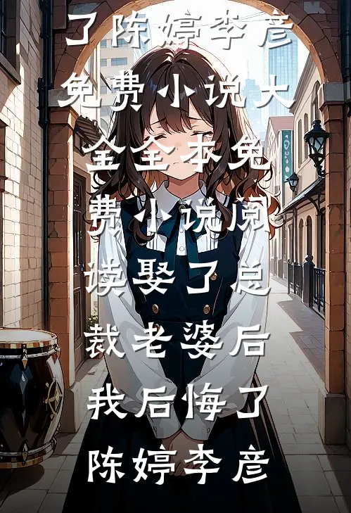 娶了总裁老婆后我后悔了(陈婷李彦)免费小说大全_全本免费小说阅读娶了总裁老婆后我后悔了(陈婷李彦)