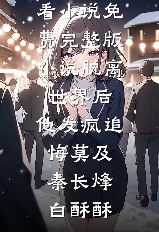 脱离世界后，他发疯追悔莫及(秦长烽白酥酥)最新好看小说_免费完整版小说脱离世界后，他发疯追悔莫及秦长烽白酥酥