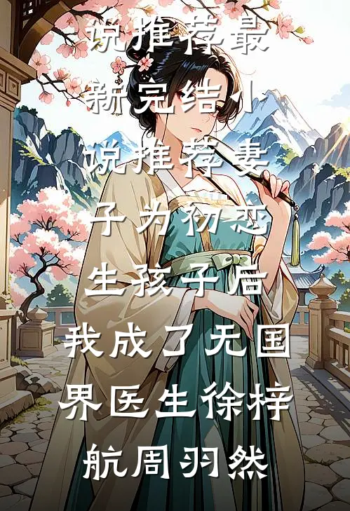 妻子为初恋生孩子后，我成了无国界医生徐梓航周羽然完本小说推荐_最新完结小说推荐妻子为初恋生孩子后，我成了无国界医生徐梓航周羽然