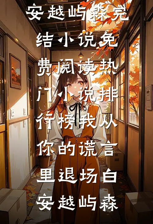 我从你的谎言里退场白安越屿森完结小说免费阅读_热门小说排行榜我从你的谎言里退场白安越屿森